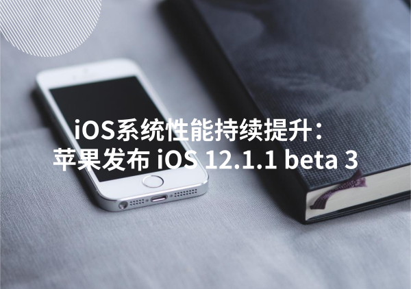 iOS系统性能持续提升：苹果发布 iOS 12.1.1 beta 3